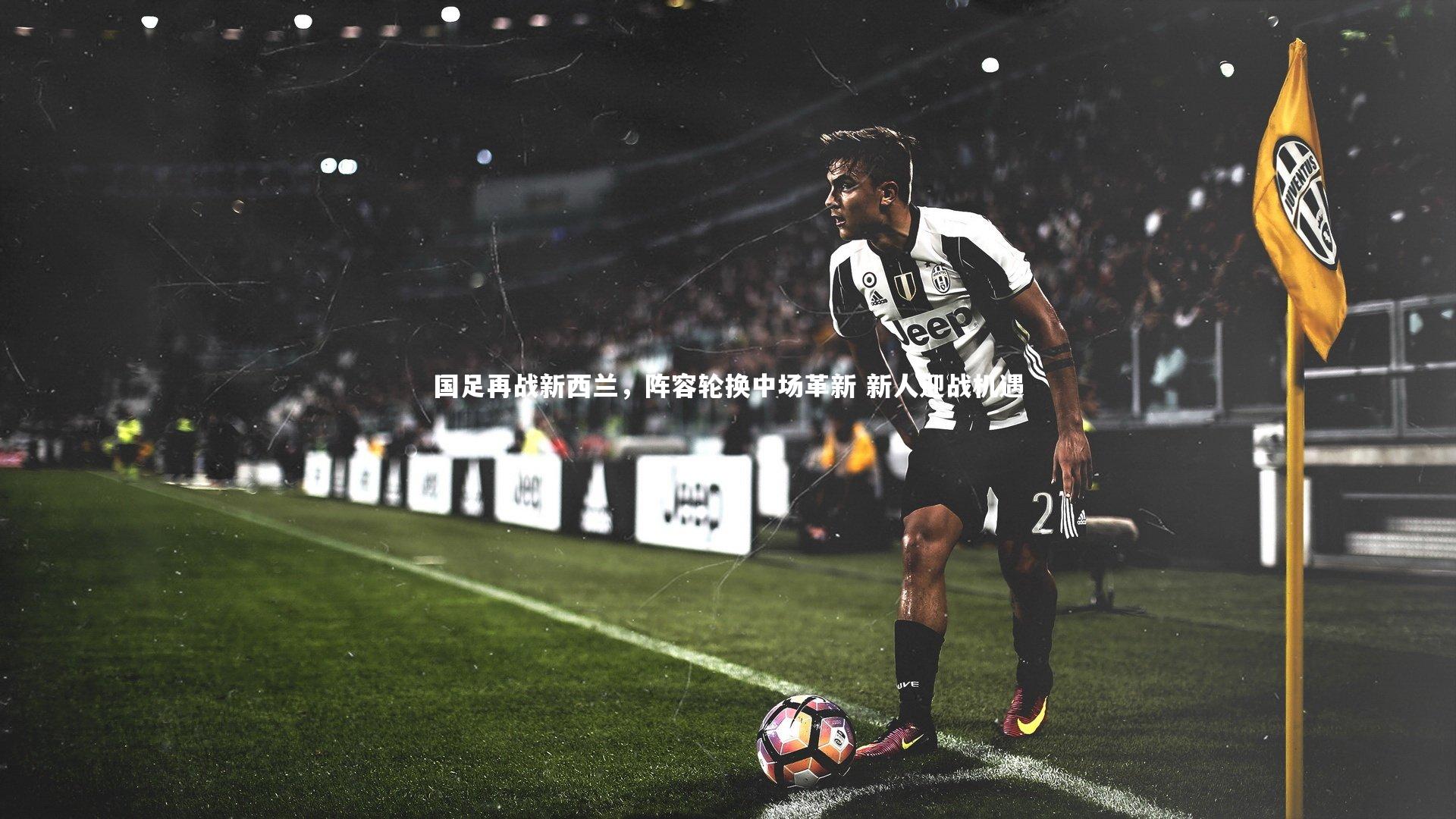 【芒果体育网站】国足再战新西兰，阵容轮换中场革新 新人迎战机遇