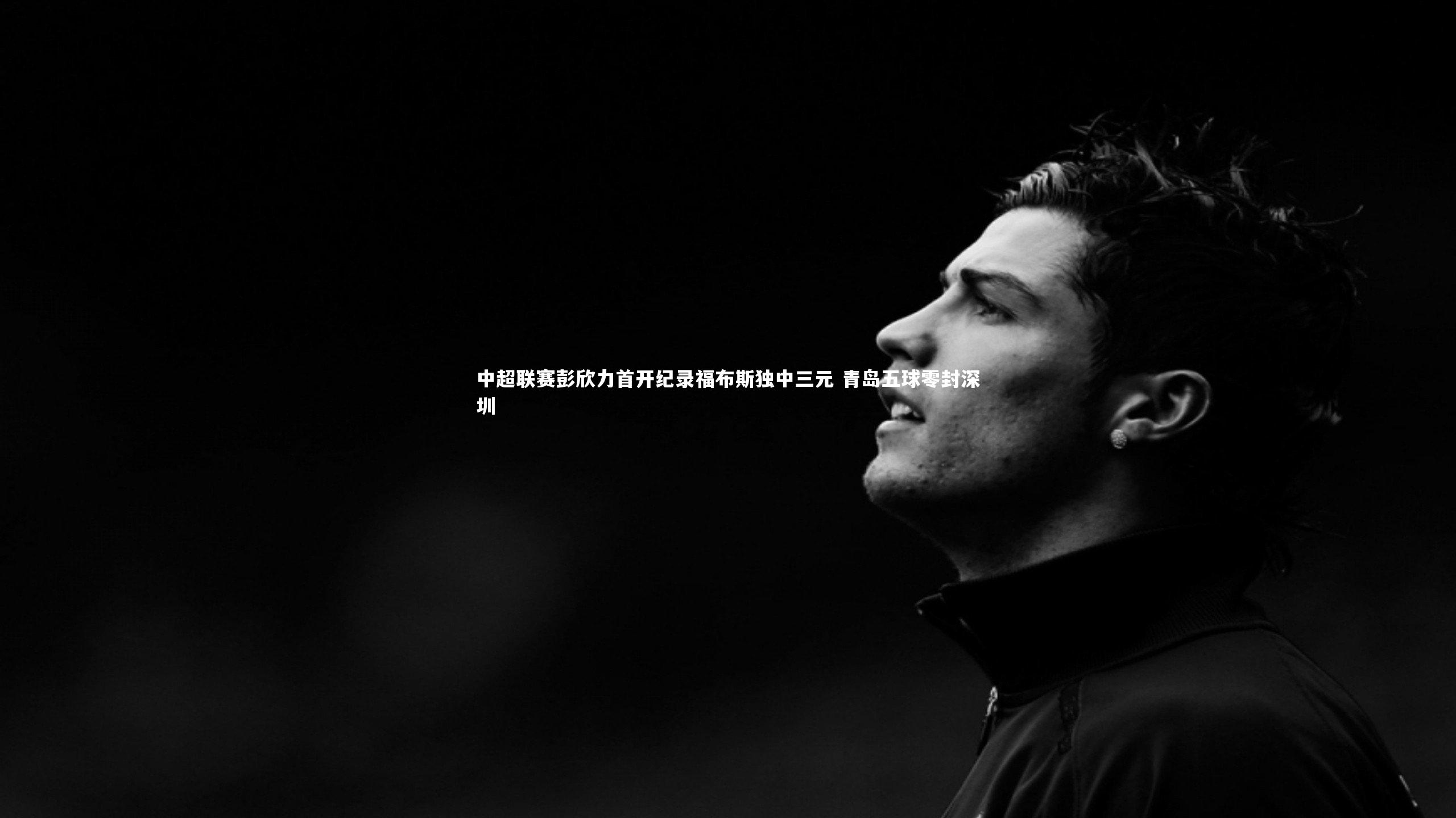 芒果体育官方-中超联赛彭欣力首开纪录福布斯独中三元 青岛五球零封深圳