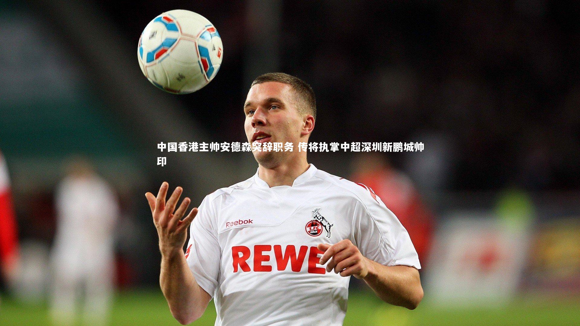 芒果体育平台：中国香港主帅安德森突辞职务 传将执掌中超深圳新鹏城帅印